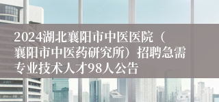 2024湖北襄阳市中医医院（襄阳市中医药研究所）招聘急需专业技术人才98人公告