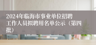 2024年临海市事业单位招聘工作人员拟聘用名单公示（第四批）