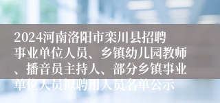 2024河南洛阳市栾川县招聘事业单位人员、乡镇幼儿园教师、播音员主持人、部分乡镇事业单位人员拟聘用人员名单公示