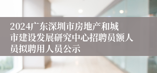 2024广东深圳市房地产和城市建设发展研究中心招聘员额人员拟聘用人员公示