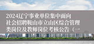 2024辽宁事业单位集中面向社会招聘鞍山市立山区综合管理类岗位及教师岗位考核公告（一）