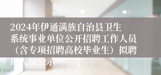 2024年伊通满族自治县卫生系统事业单位公开招聘工作人员（含专项招聘高校毕业生）拟聘用人员公示