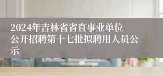 2024年吉林省省直事业单位公开招聘第十七批拟聘用人员公示