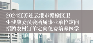 2024江苏连云港市赣榆区卫生健康委员会所属事业单位定向招聘农村订单定向免费培养医学毕业生10人公告