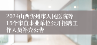 2024山西忻州市人民医院等15个市直事业单位公开招聘工作人员补充公告