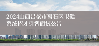 2024山西吕梁市离石区卫健系统招才引智面试公告