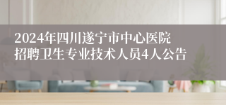 2024年四川遂宁市中心医院招聘卫生专业技术人员4人公告