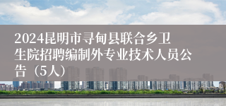 2024昆明市寻甸县联合乡卫生院招聘编制外专业技术人员公告（5人）