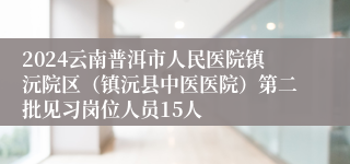 2024云南普洱市人民医院镇沅院区（镇沅县中医医院）第二批见习岗位人员15人