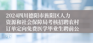 2024四川德阳市旌阳区人力资源和社会保障局考核招聘农村订单定向免费医学毕业生聘前公示