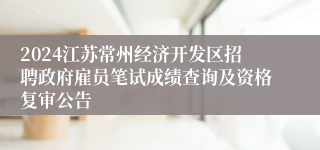 2024江苏常州经济开发区招聘政府雇员笔试成绩查询及资格复审公告