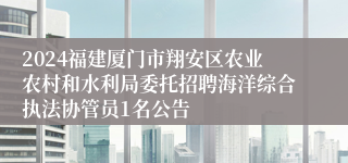 2024福建厦门市翔安区农业农村和水利局委托招聘海洋综合执法协管员1名公告