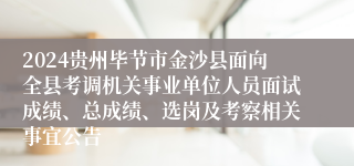 2024贵州毕节市金沙县面向全县考调机关事业单位人员面试成绩、总成绩、选岗及考察相关事宜公告