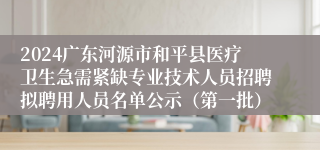 2024广东河源市和平县医疗卫生急需紧缺专业技术人员招聘拟聘用人员名单公示（第一批）