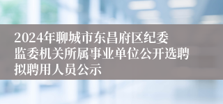 2024年聊城市东昌府区纪委监委机关所属事业单位公开选聘拟聘用人员公示