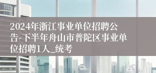 2024年浙江事业单位招聘公告-下半年舟山市普陀区事业单位招聘1人_统考