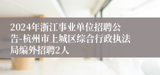 2024年浙江事业单位招聘公告-杭州市上城区综合行政执法局编外招聘2人