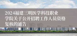 2024福建三明医学科技职业学院关于公开招聘工作人员资格复核的通告