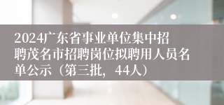 2024广东省事业单位集中招聘茂名市招聘岗位拟聘用人员名单公示（第三批，44人）