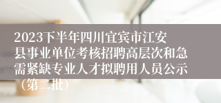 2023下半年四川宜宾市江安县事业单位考核招聘高层次和急需紧缺专业人才拟聘用人员公示（第二批）