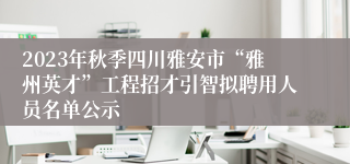 2023年秋季四川雅安市“雅州英才”工程招才引智拟聘用人员名单公示