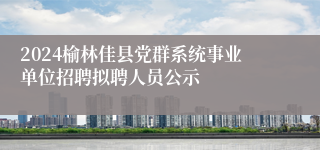 2024榆林佳县党群系统事业单位招聘拟聘人员公示