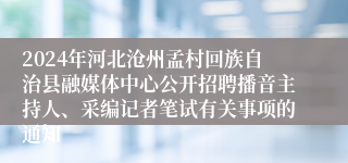 2024年河北沧州孟村回族自治县融媒体中心公开招聘播音主持人、采编记者笔试有关事项的通知