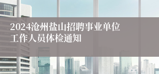 2024沧州盐山招聘事业单位工作人员体检通知