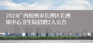 2024广西梧州市长洲区长洲镇中心卫生院招聘2人公告