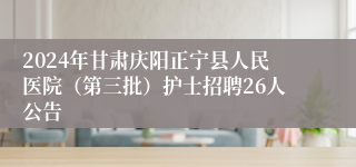 2024年甘肃庆阳正宁县人民医院（第三批）护士招聘26人公告