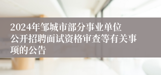 2024年邹城市部分事业单位公开招聘面试资格审查等有关事项的公告