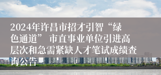 2024年许昌市招才引智“绿色通道” 市直事业单位引进高层次和急需紧缺人才笔试成绩查询公告