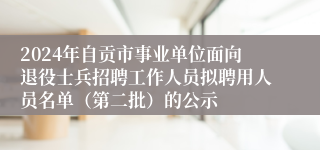 2024年自贡市事业单位面向退役士兵招聘工作人员拟聘用人员名单（第二批）的公示