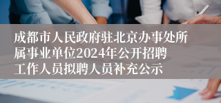 成都市人民政府驻北京办事处所属事业单位2024年公开招聘工作人员拟聘人员补充公示