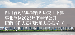 四川省药品监督管理局关于下属事业单位2023年下半年公开招聘工作人员拟聘用人员公示（第二批）