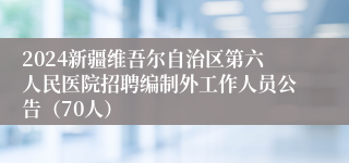 2024新疆维吾尔自治区第六人民医院招聘编制外工作人员公告（70人）