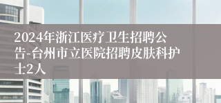 2024年浙江医疗卫生招聘公告-台州市立医院招聘皮肤科护士2人