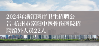 2024年浙江医疗卫生招聘公告-杭州市富阳中医骨伤医院招聘编外人员22人