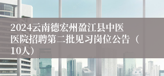 2024云南德宏州盈江县中医医院招聘第二批见习岗位公告（10人）