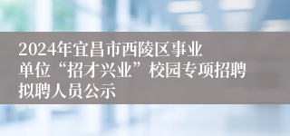 ​2024年宜昌市西陵区事业单位“招才兴业”校园专项招聘拟聘人员公示