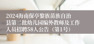 2024海南保亭黎族苗族自治县第二批幼儿园编外教师及工作人员招聘58人公告（第1号）