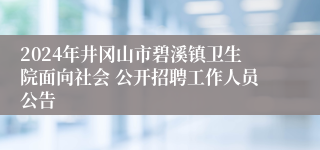 2024年井冈山市碧溪镇卫生院面向社会 公开招聘工作人员公告