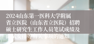 2024山东第一医科大学附属省立医院（山东省立医院）招聘硕士研究生工作人员笔试成绩及面试安排等有关事项的通知