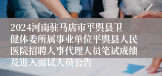 2024河南驻马店市平舆县卫健体委所属事业单位平舆县人民医院招聘人事代理人员笔试成绩及进入面试人员公告