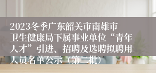 2023冬季广东韶关市南雄市卫生健康局下属事业单位“青年人才”引进、招聘及选聘拟聘用人员名单公示（第二批）