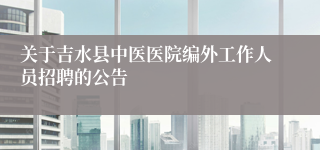 关于吉水县中医医院编外工作人员招聘的公告