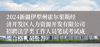 2024新疆伊犁州霍尔果斯经济开发区人力资源开发有限公司招聘法学类工作人员笔试考试成绩合格人员公告