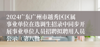 2024广东广州市越秀区区属事业单位在选调生招录中同步开展事业单位人员招聘拟聘用人员公示（第八批）