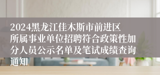 2024黑龙江佳木斯市前进区所属事业单位招聘符合政策性加分人员公示名单及笔试成绩查询通知