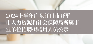 2024上半年广东江门市开平市人力资源和社会保障局所属事业单位招聘拟聘用人员公示